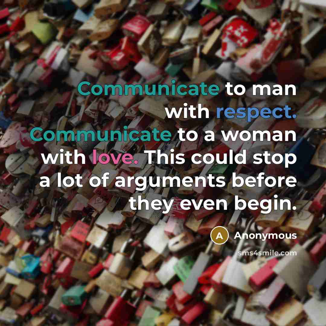 “Communicate to man with respect. Communicate to a woman with love. This could stop a lot of arguments before they even begin.” quote by Anonymous