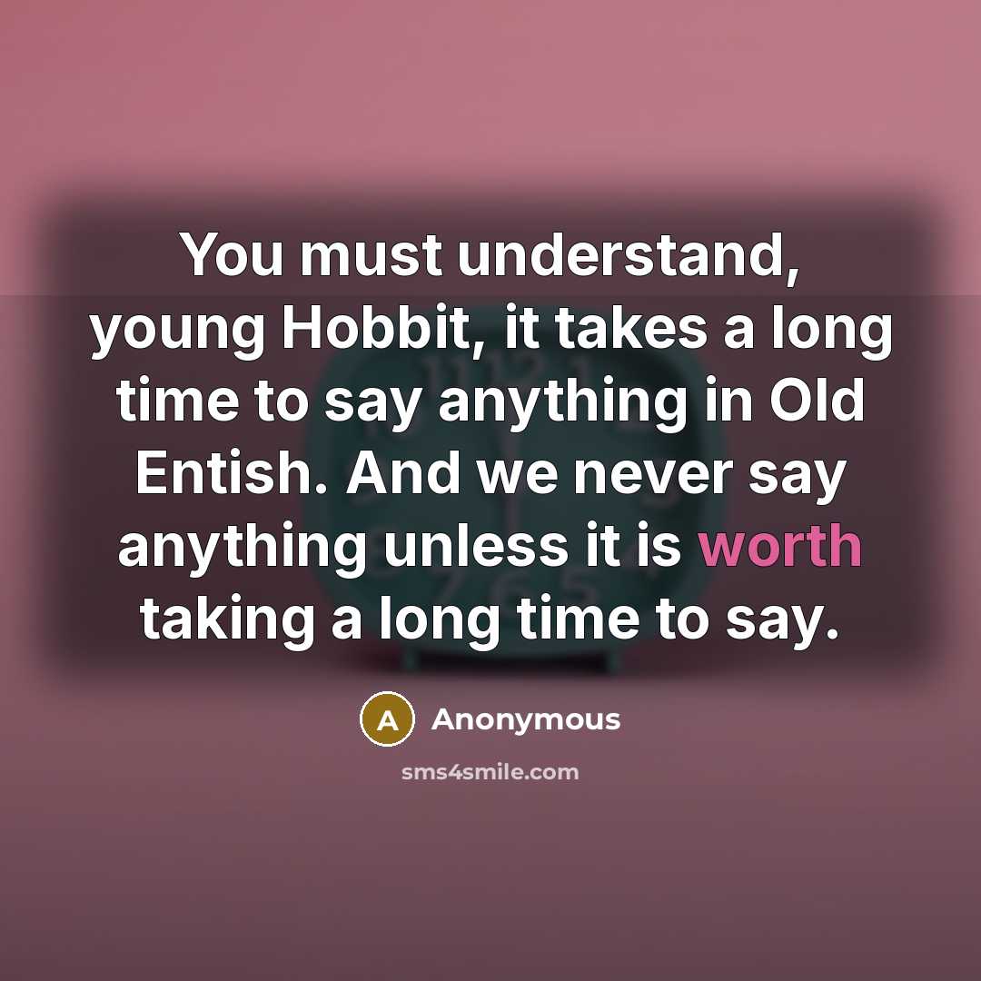 “You must understand, young Hobbit, it takes a long time to say anything in Old Entish. And we never say anything unless it is worth taking a long time to say.” quote by Anonymous