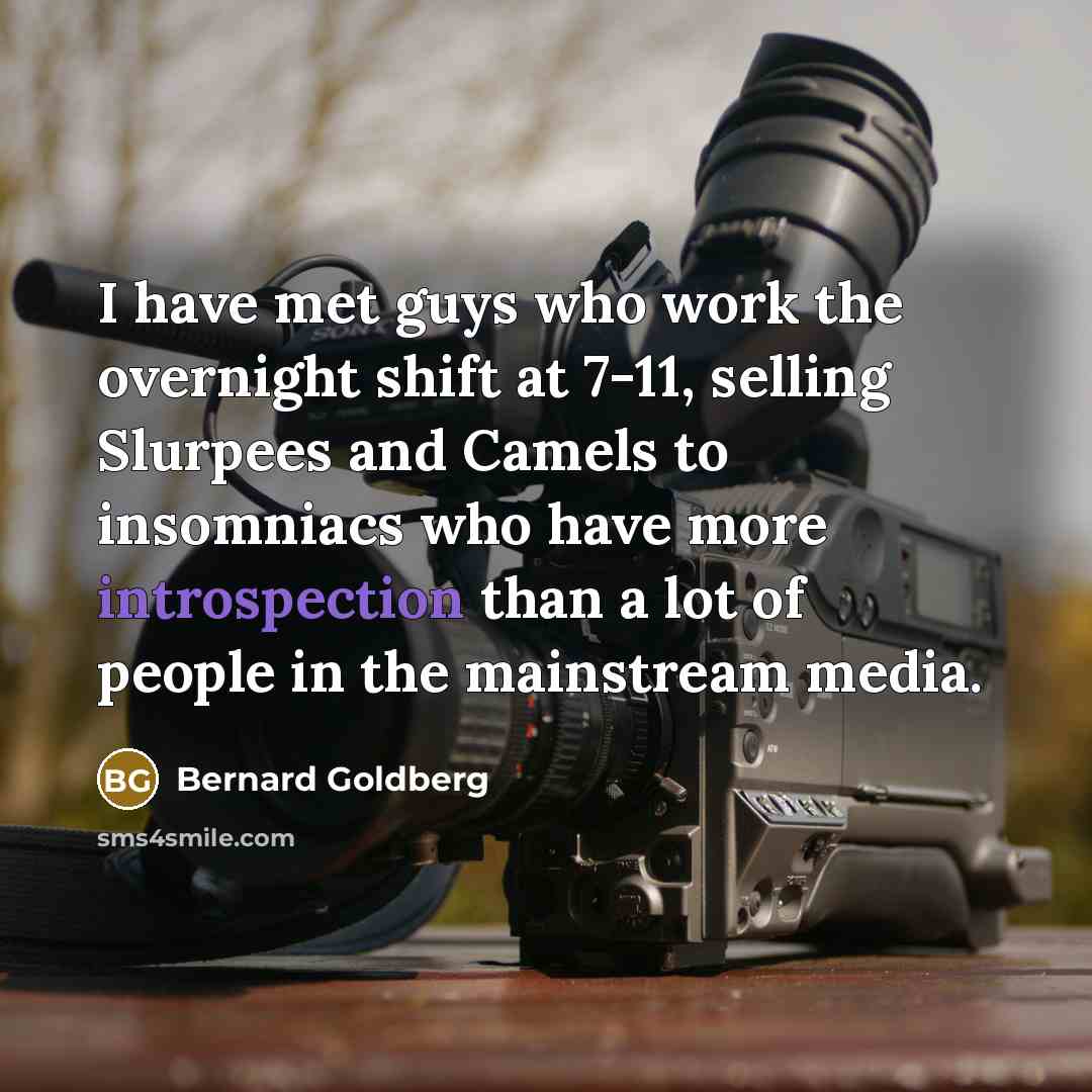 “I have met guys who work the overnight shift at 7-11, selling Slurpees and Camels to insomniacs who have more introspection than a lot of people in the mainstream media.” quote by Bernard Goldberg