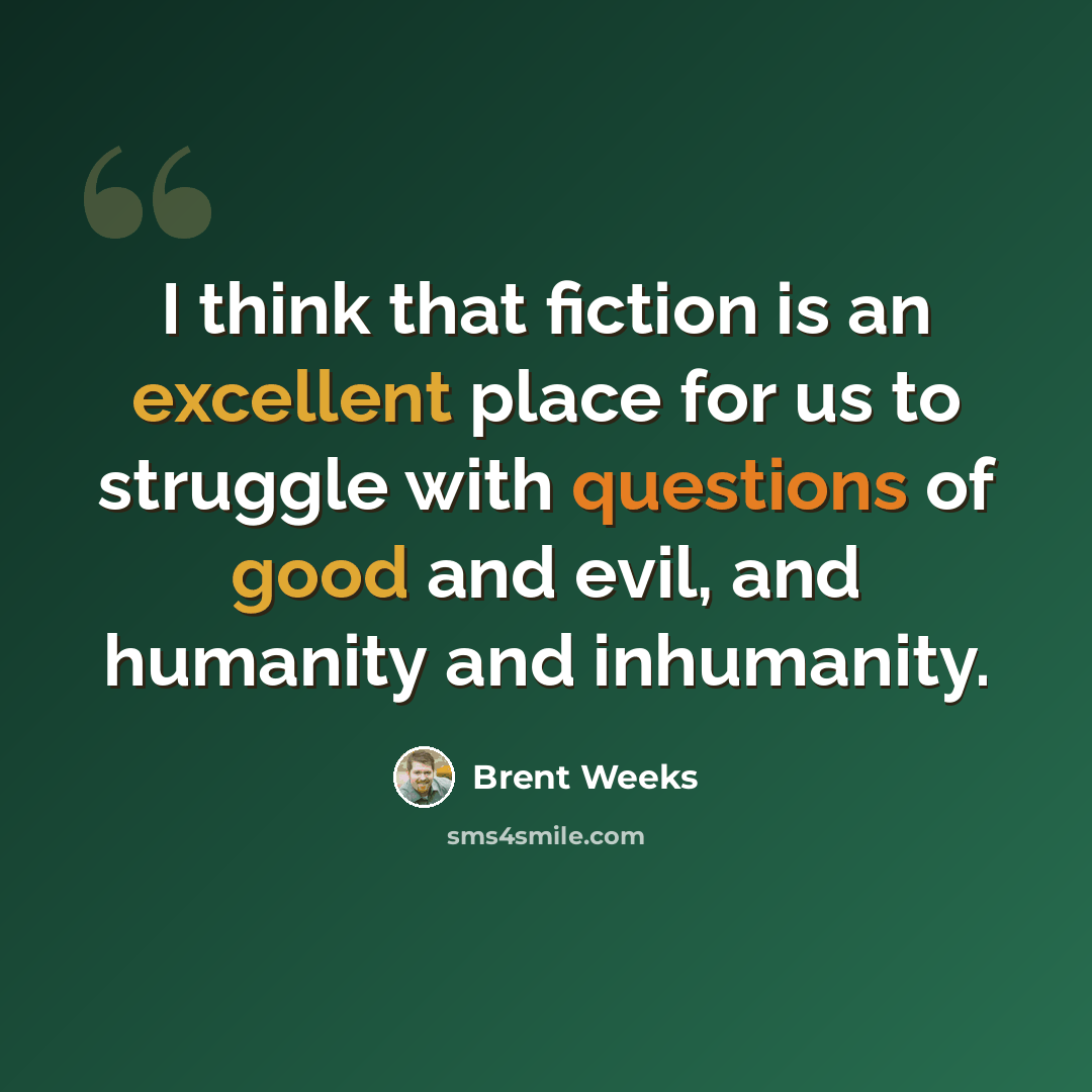 “I think that fiction is an excellent place for us to struggle with questions of good and evil, and humanity and inhumanity.” quote by Brent Weeks