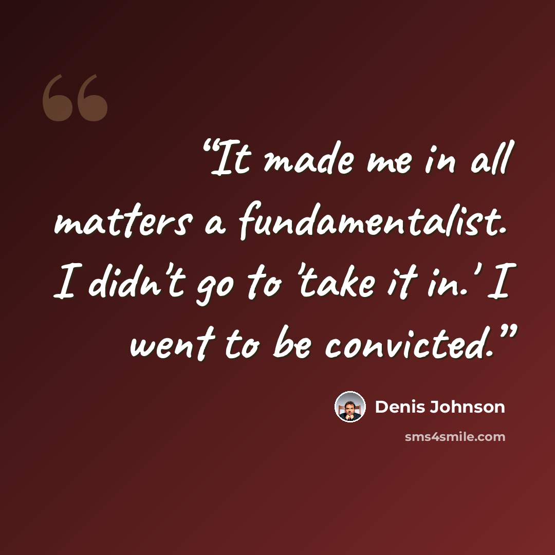 “It made me in all matters a fundamentalist. I didn't go to 'take it in.' I went to be convicted.” quote by Denis Johnson