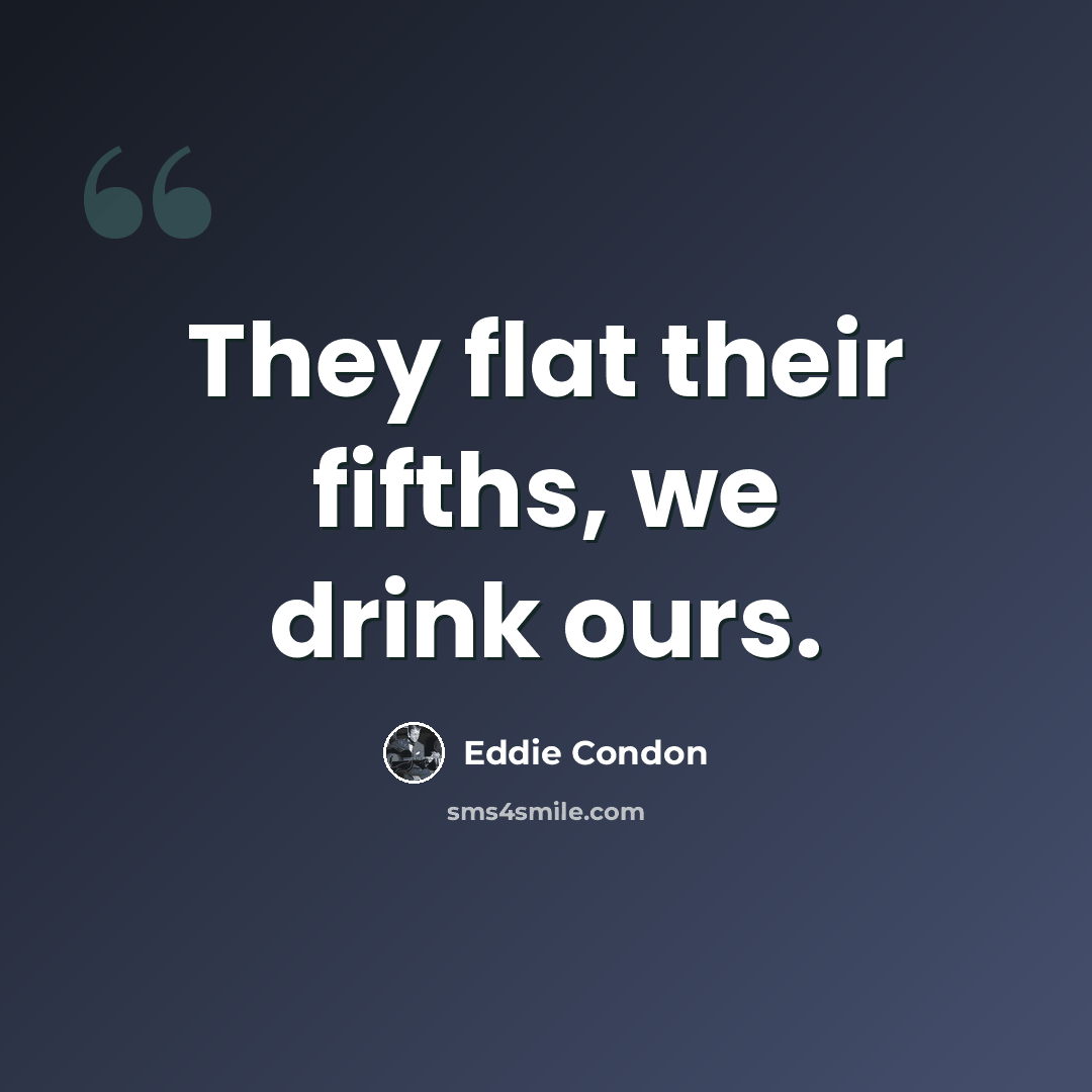 “They flat their fifths, we drink ours.” quote by Eddie Condon