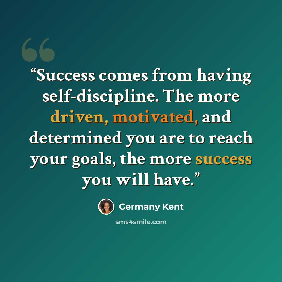 “Success comes from having self-discipline. The more driven, motivated, and determined you are to reach your goals, the more success you will have.” quote by Germany Kent