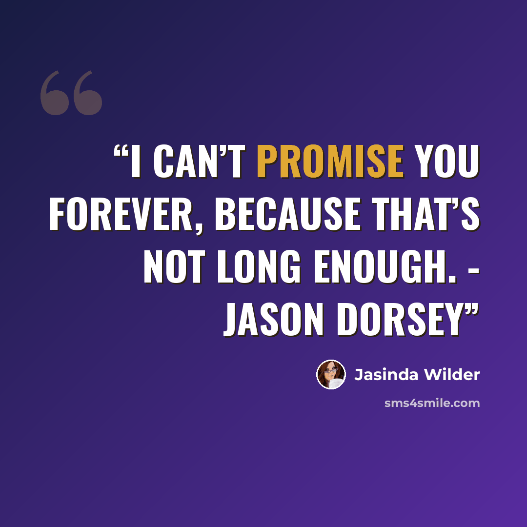 “I can’t promise you forever, because that’s not long enough. - Jason Dorsey” quote by Jasinda Wilder