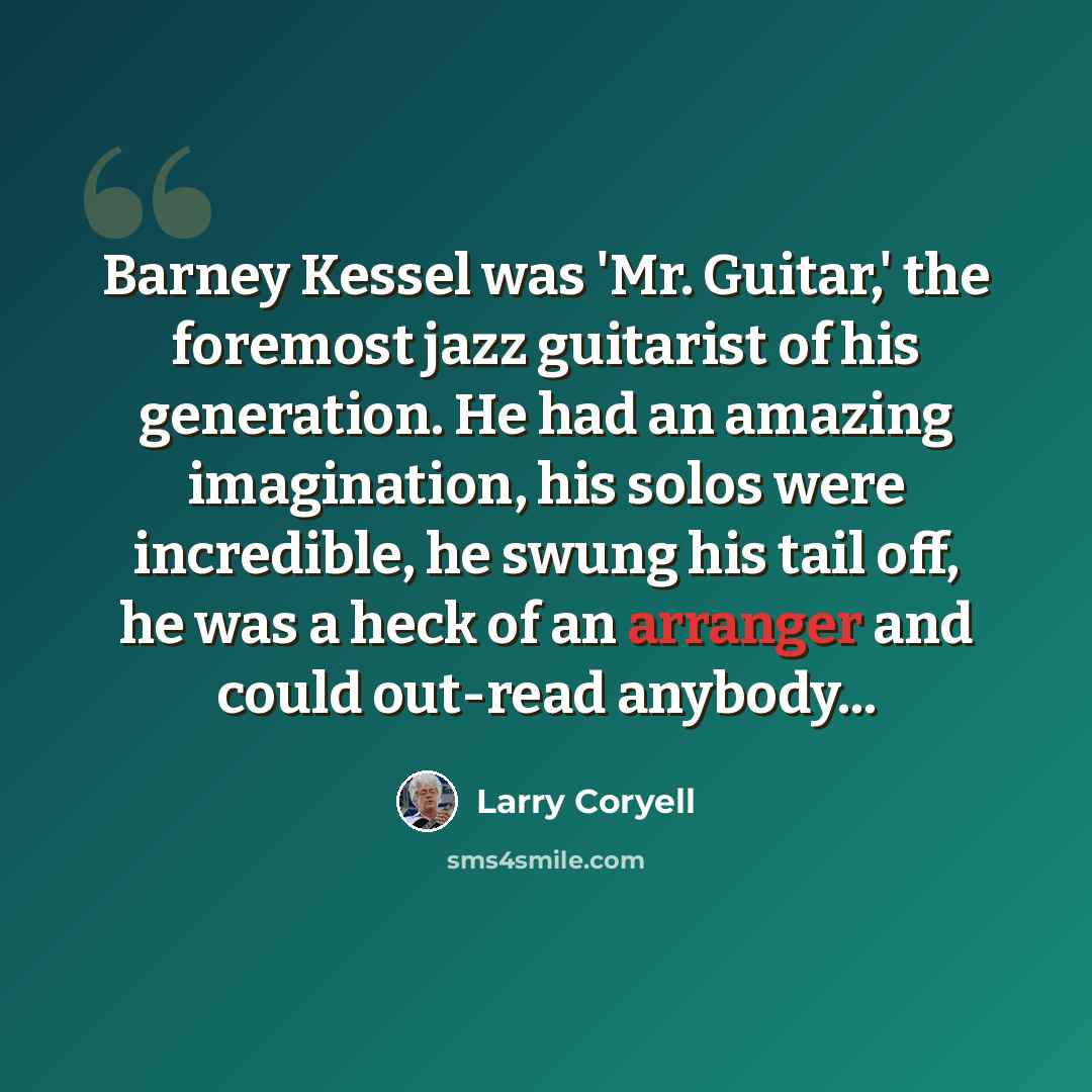 “Barney Kessel was 'Mr. Guitar,' the foremost jazz guitarist of his generation. He had an amazing imagination, his solos were incredible, he swung his tail off, he was a heck of an arranger and could out-read anybody...” quote by Larry Coryell