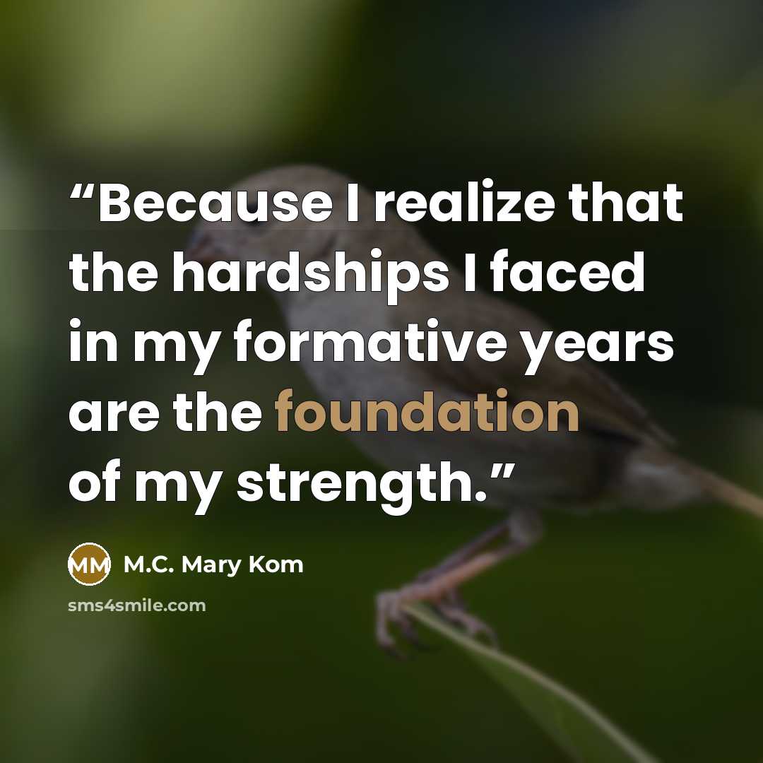 “Because I realize that the hardships I faced in my formative years are the foundation of my strength.” quote by M.C. Mary Kom