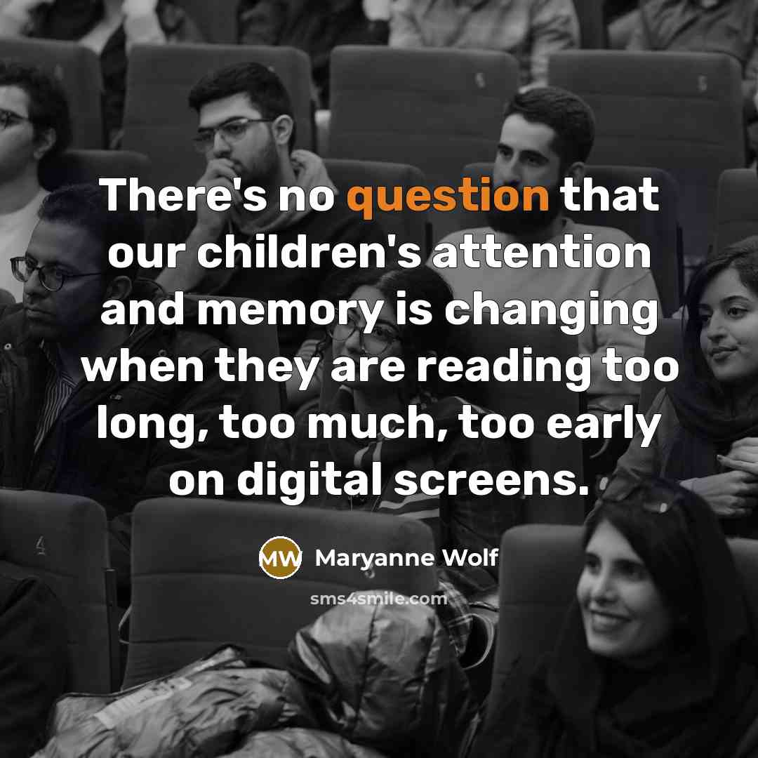 “There's no question that our children's attention and memory is changing when they are reading too long, too much, too early on digital screens.” quote by Maryanne Wolf