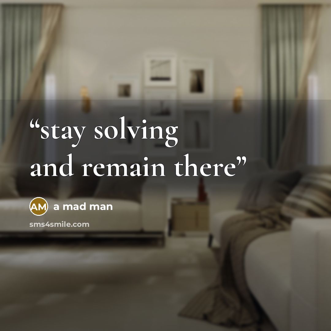 “stay solving and remain there” quote by a mad man