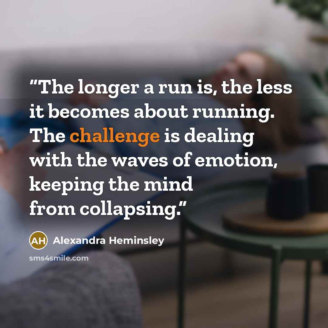 “The longer a run is, the less it becomes about running. The challenge is dealing with the waves of emotion, keeping the mind from collapsing.” quote by Alexandra Heminsley