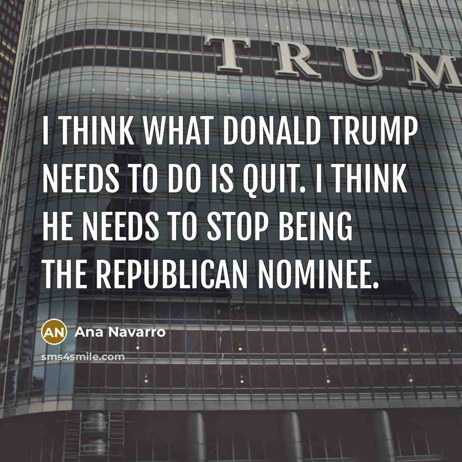 “I think what Donald Trump needs to do is quit. I think he needs to stop being the Republican nominee.” quote by Ana Navarro