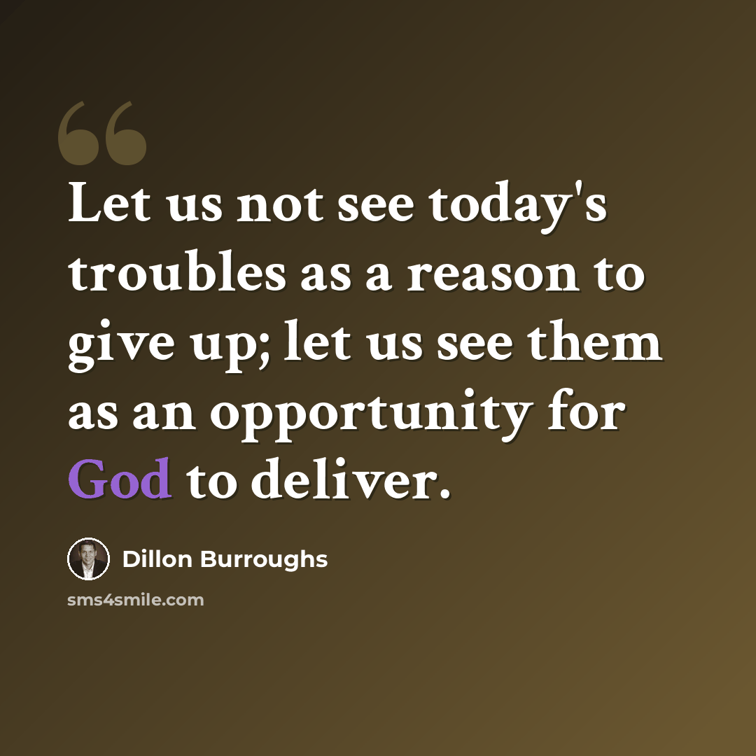 “Let us not see today's troubles as a reason to give up; let us see them as an opportunity for God to deliver.” quote by Dillon Burroughs