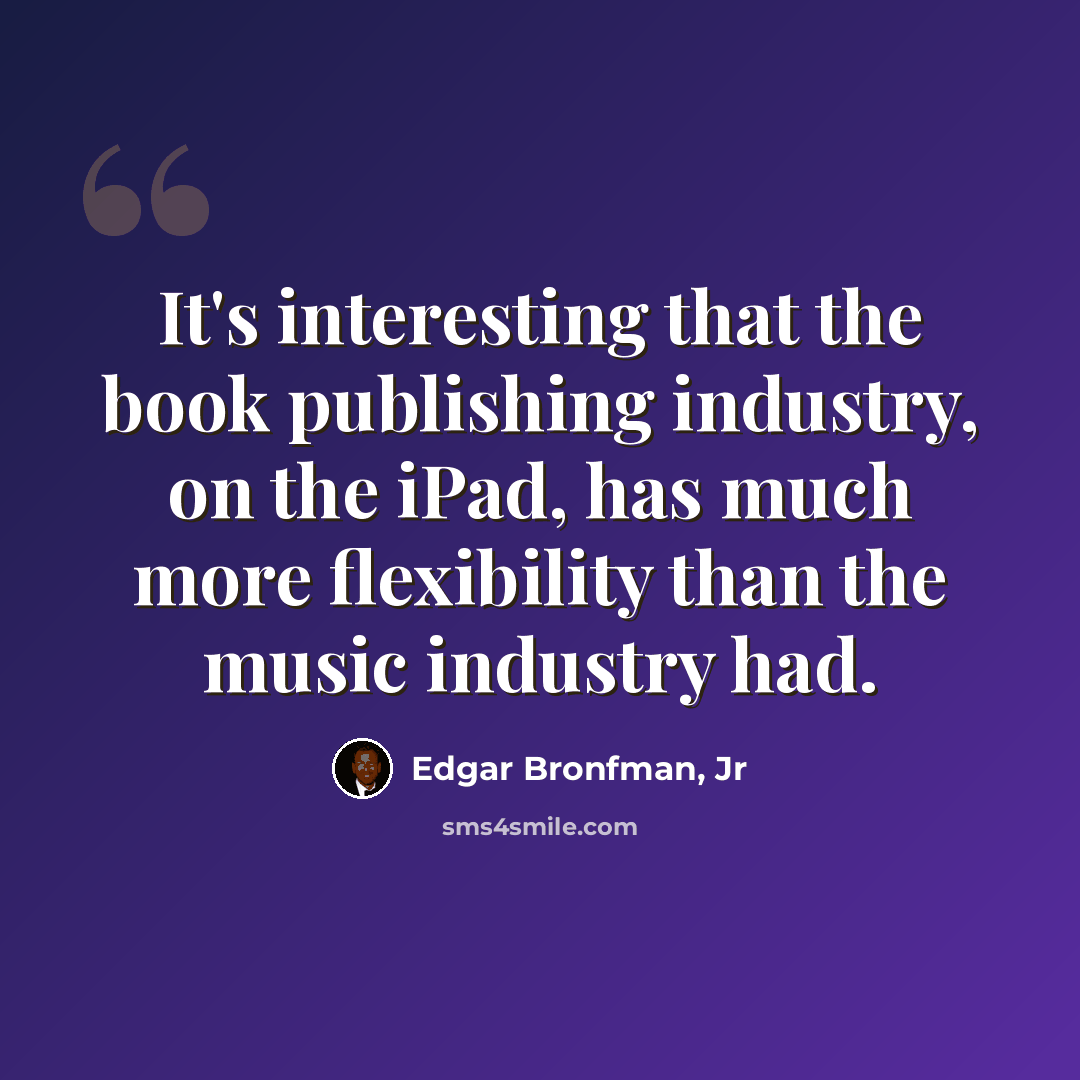 “It's interesting that the book publishing industry, on the iPad, has much more flexibility than the music industry had.” quote by Edgar Bronfman, Jr