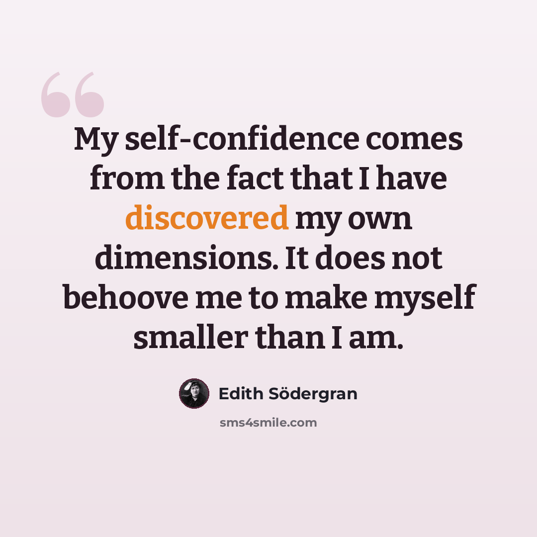 “My self-confidence comes from the fact that I have discovered my own dimensions. It does not behoove me to make myself smaller than I am.” quote by Edith Södergran