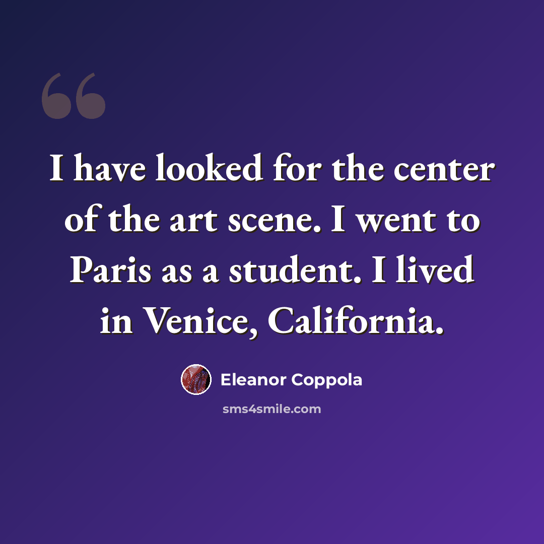 “I have looked for the center of the art scene. I went to Paris as a student. I lived in Venice, California.” quote by Eleanor Coppola
