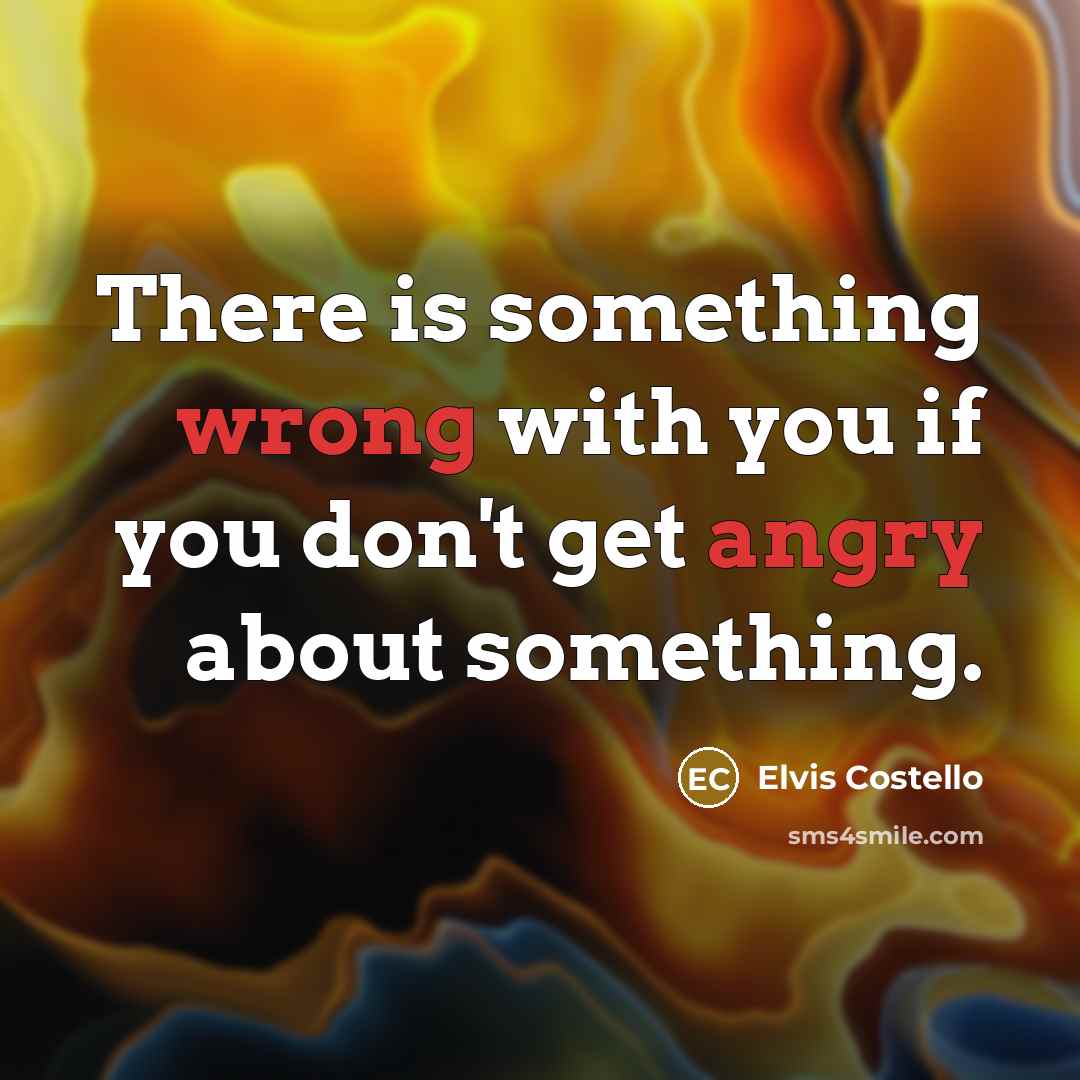 “There is something wrong with you if you don't get angry about something.” quote by Elvis Costello