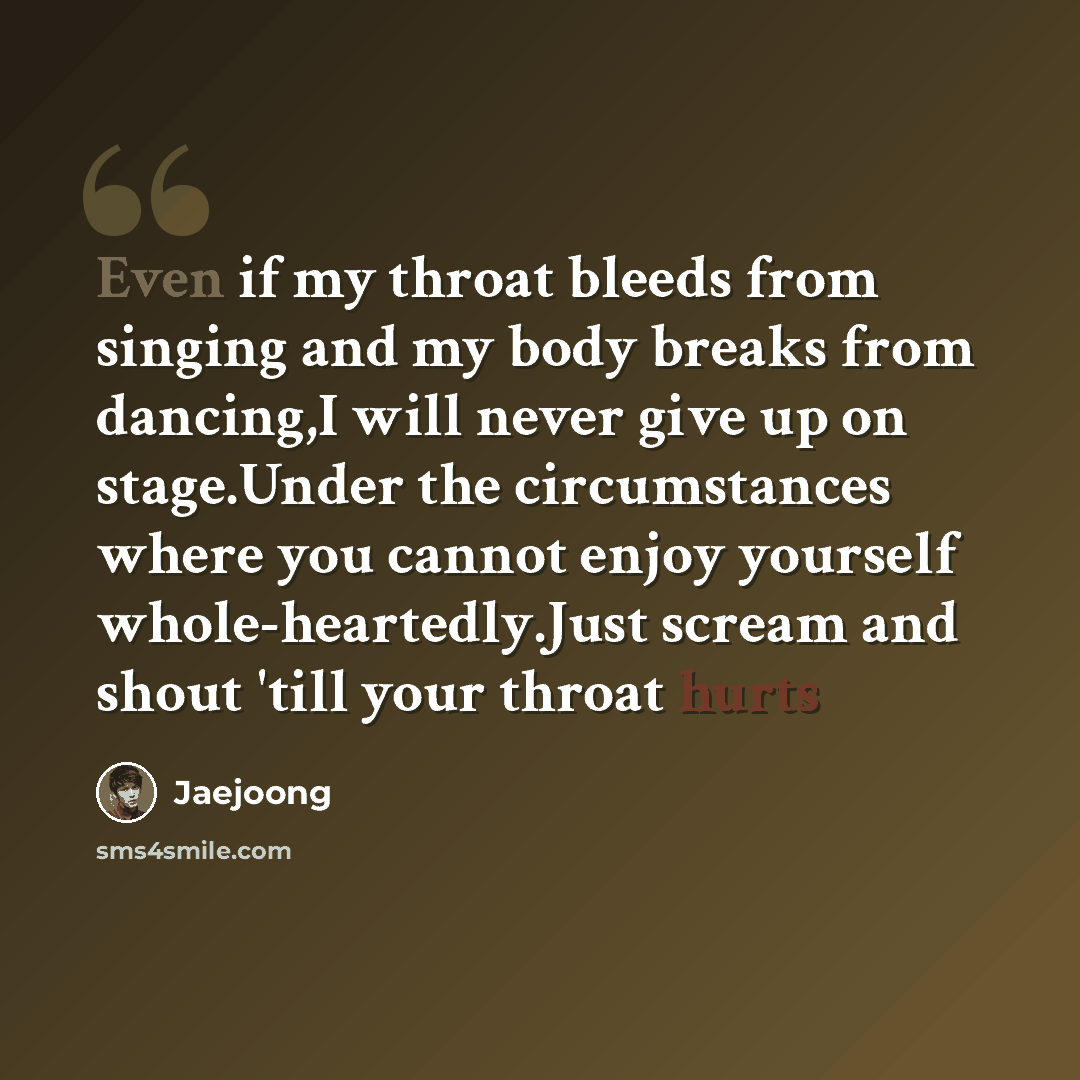 “Even if my throat bleeds from singing and my body breaks from dancing,I will never give up on stage.Under the circumstances where you cannot enjoy yourself whole-heartedly.Just scream and shout 'till your throat hurts” quote by Jaejoong