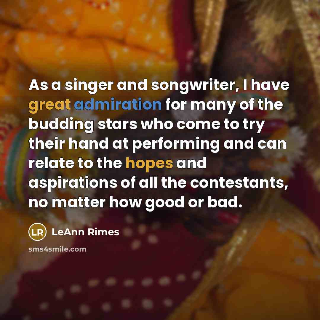 “As a singer and songwriter, I have great admiration for many of the budding stars who come to try their hand at performing and can relate to the hopes and aspirations of all the contestants, no matter how good or bad.” quote by LeAnn Rimes