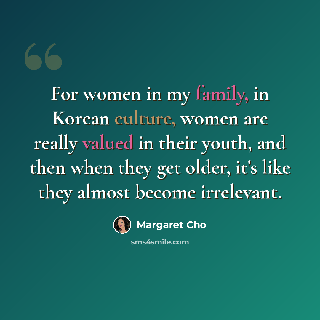 “For women in my family, in Korean culture, women are really valued in their youth, and then when they get older, it's like they almost become irrelevant.” quote by Margaret Cho