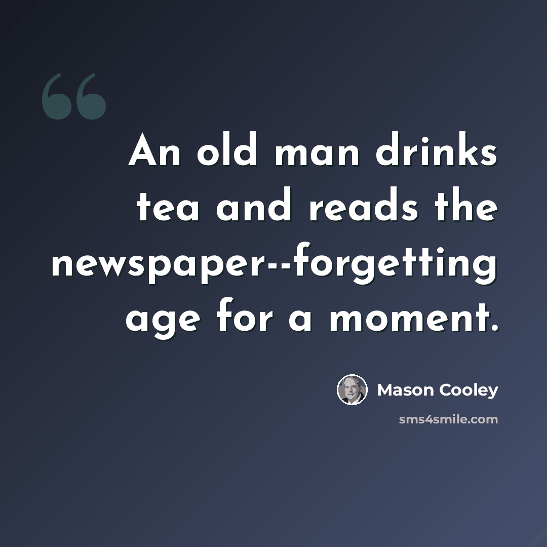 “An old man drinks tea and reads the newspaper--forgetting age for a moment.” quote by Mason Cooley