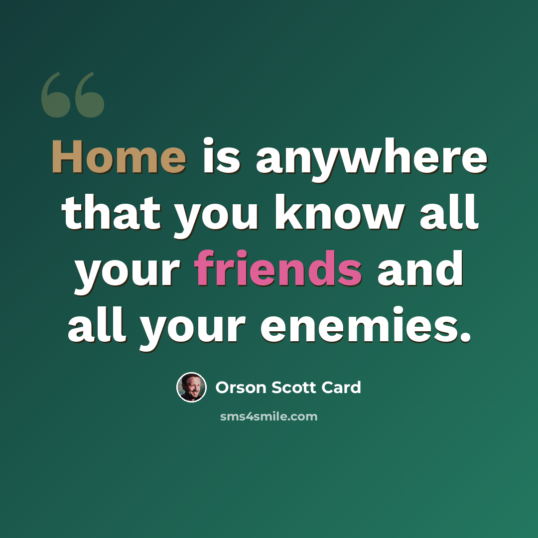 “Home is anywhere that you know all your friends and all your enemies.” quote by Orson Scott Card