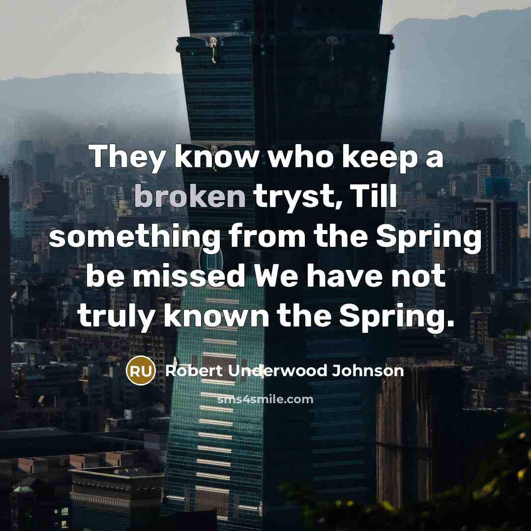 “They know who keep a broken tryst, Till something from the Spring be missed We have not truly known the Spring.” quote by Robert Underwood Johnson