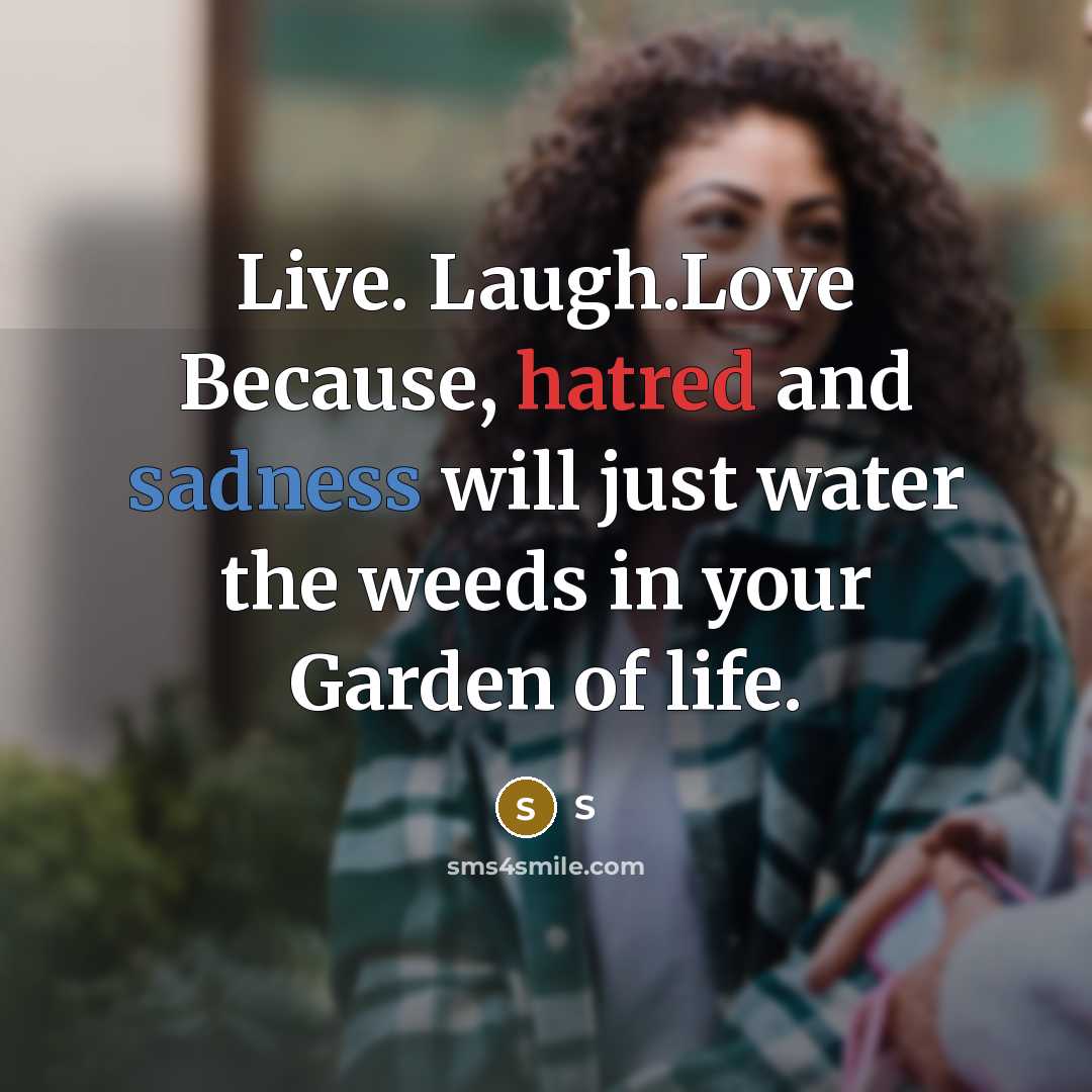 “Live. Laugh.Love Because, hatred and sadness will just water the weeds in your Garden of life.” quote by S