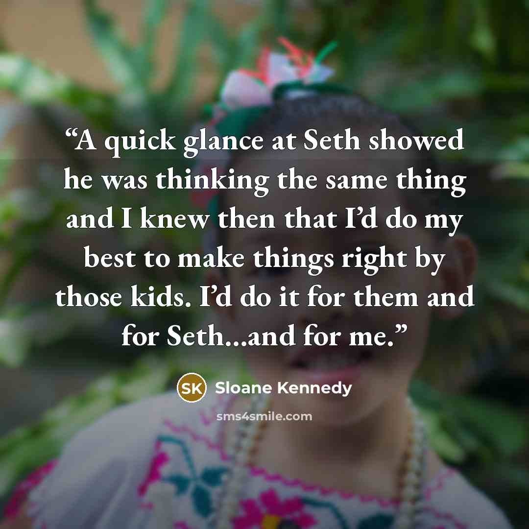 “A quick glance at Seth showed he was thinking the same thing and I knew then that I’d do my best to make things right by those kids. I’d do it for them and for Seth…and for me.” quote by Sloane Kennedy
