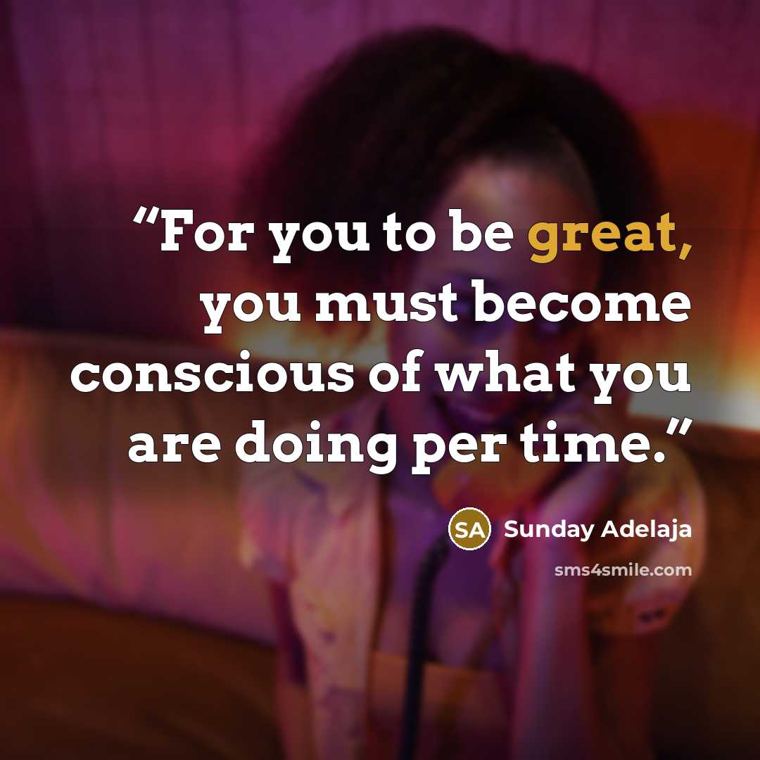 “For you to be great, you must become conscious of what you are doing per time.” quote by Sunday Adelaja