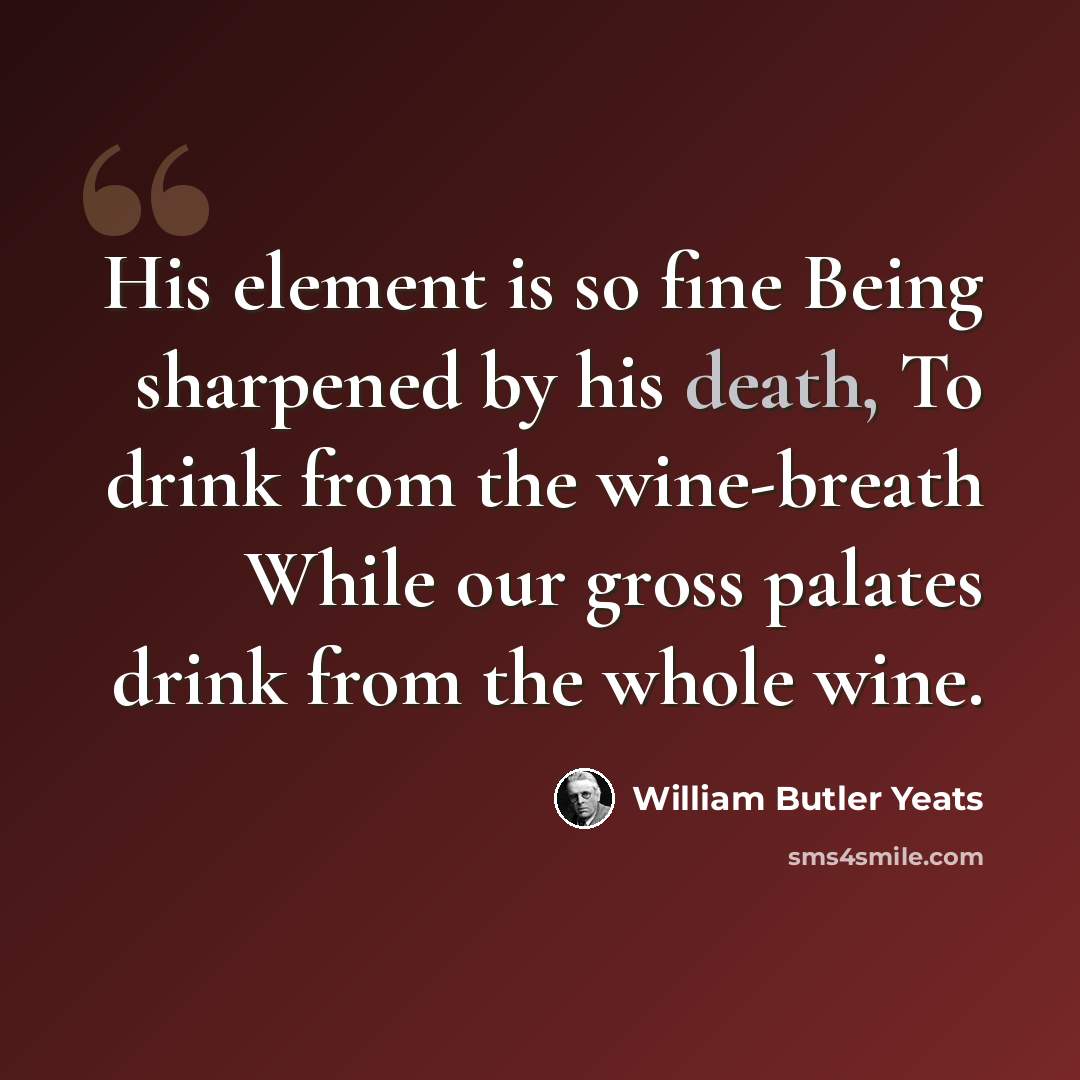 “His element is so fine Being sharpened by his death, To drink from the wine-breath While our gross palates drink from the whole wine.” quote by William Butler Yeats