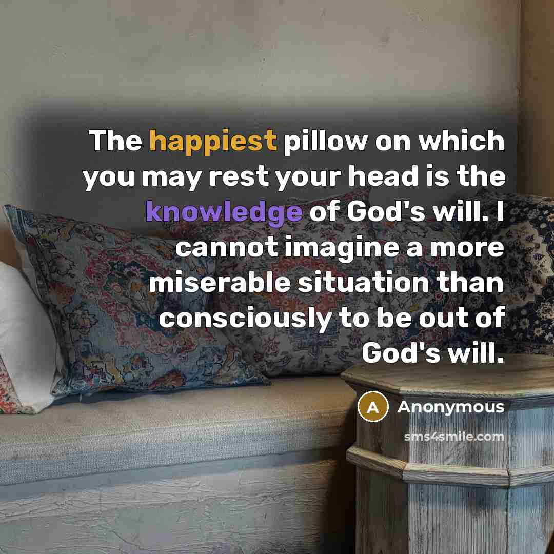 “The happiest pillow on which you may rest your head is the knowledge of God's will. I cannot imagine a more miserable situation than consciously to be out of God's will.” quote by Anonymous