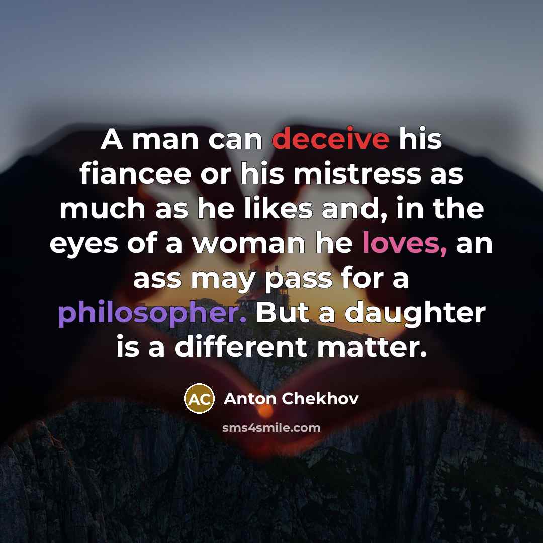 “A man can deceive his fiancee or his mistress as much as he likes and, in the eyes of a woman he loves, an ass may pass for a philosopher. But a daughter is a different matter.” quote by Anton Chekhov