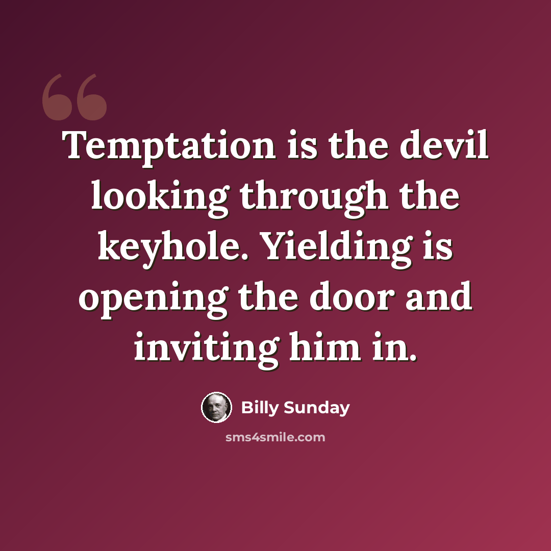 “Temptation is the devil looking through the keyhole. Yielding is opening the door and inviting him in.” quote by Billy Sunday