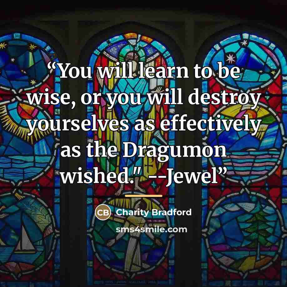“You will learn to be wise, or you will destroy yourselves as effectively as the Dragumon wished." --Jewel” quote by Charity Bradford