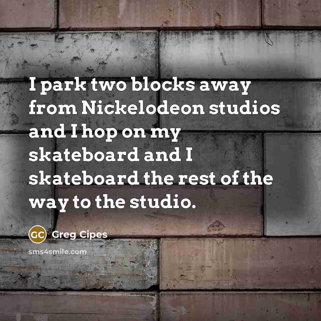 “I park two blocks away from Nickelodeon studios and I hop on my skateboard and I skateboard the rest of the way to the studio.” quote by Greg Cipes
