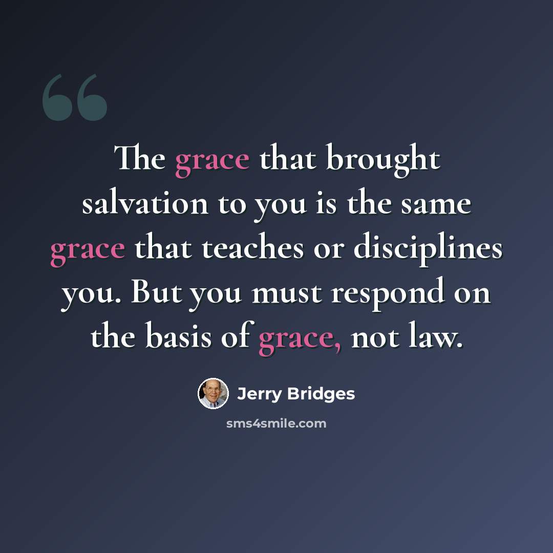 “The grace that brought salvation to you is the same grace that teaches or disciplines you. But you must respond on the basis of grace, not law.” quote by Jerry Bridges