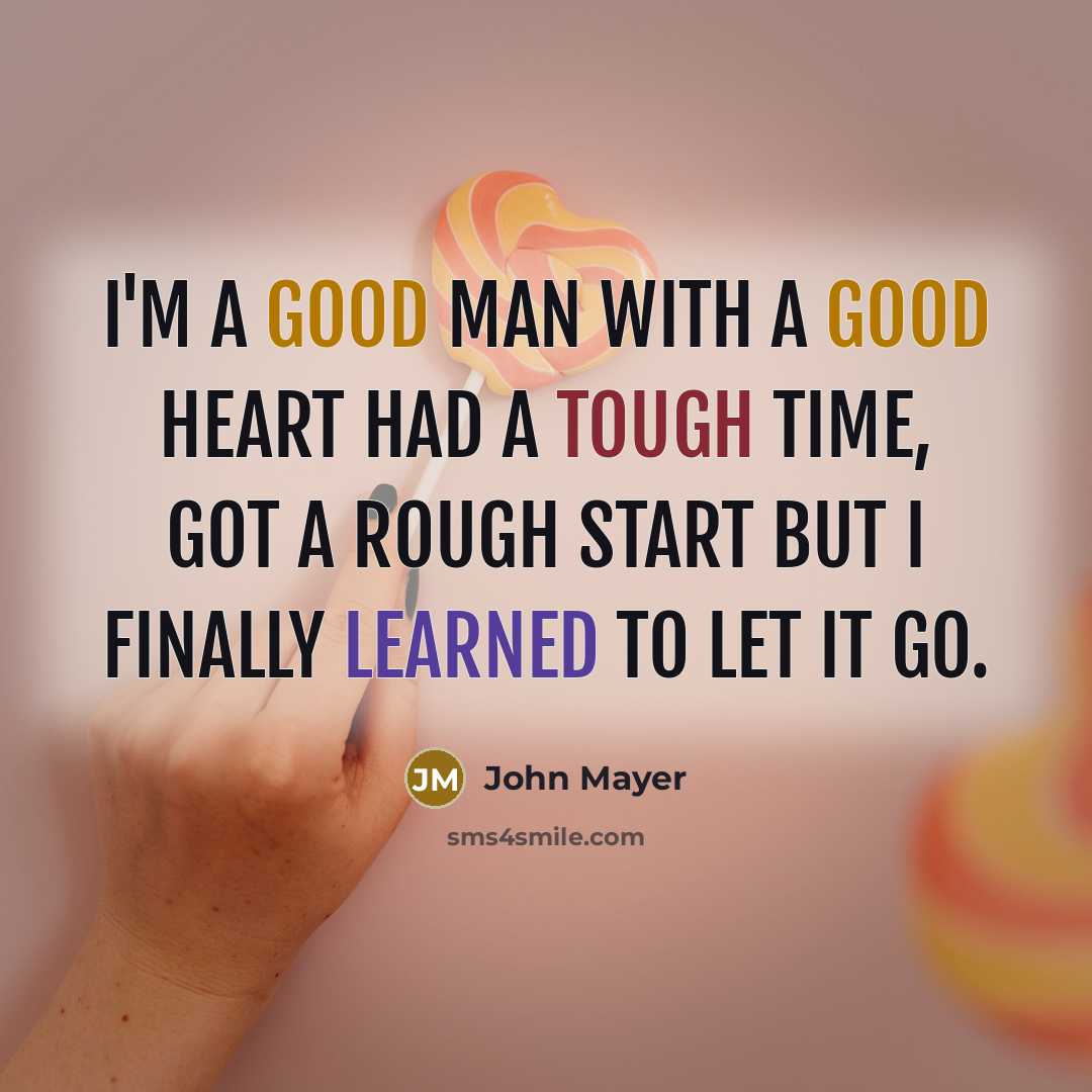 “I'm a good man with a good heart had a tough time, got a rough start But I finally learned to let it go.” quote by John Mayer