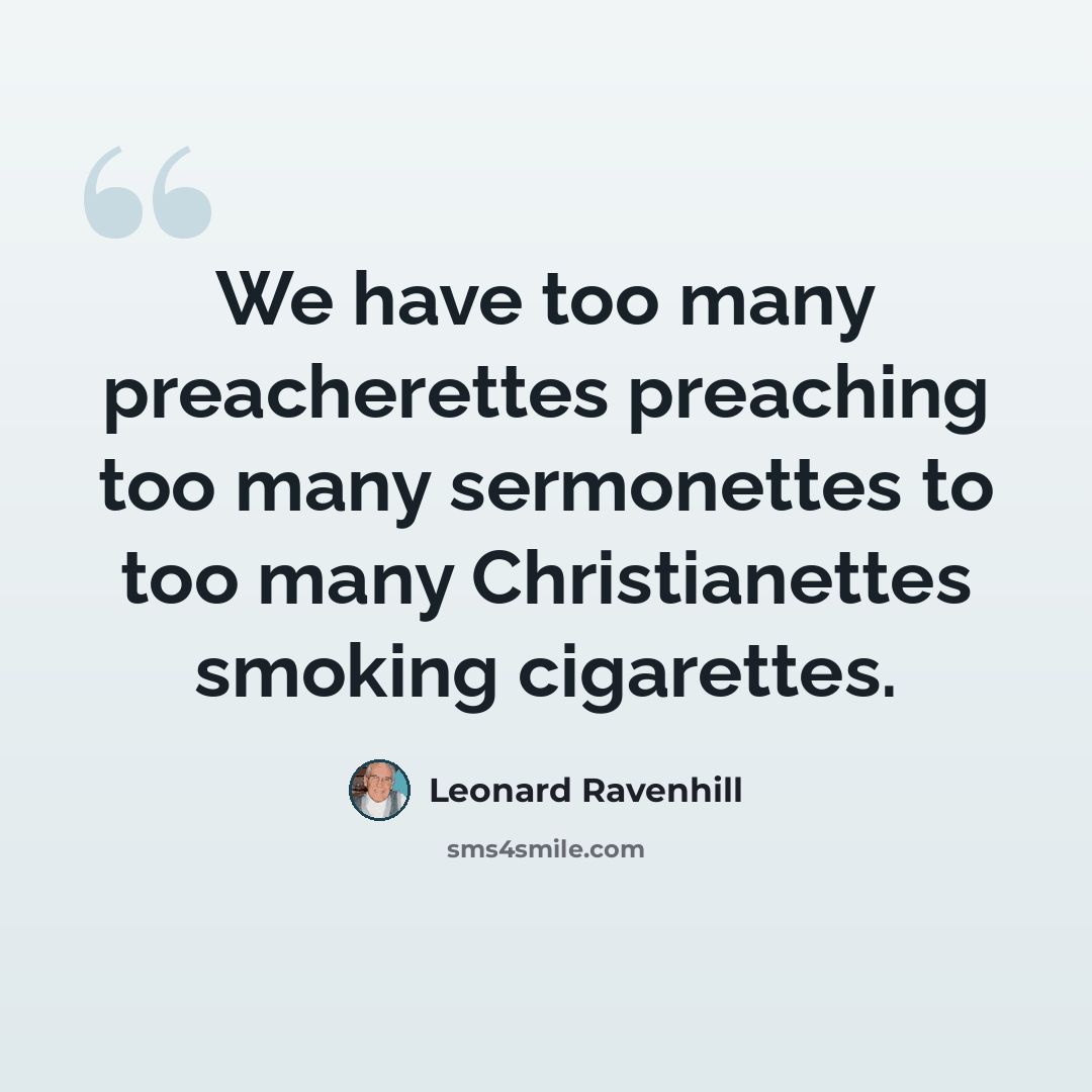 “We have too many preacherettes preaching too many sermonettes to too many Christianettes smoking cigarettes.” quote by Leonard Ravenhill