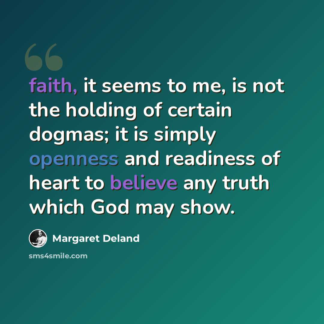 “faith, it seems to me, is not the holding of certain dogmas; it is simply openness and readiness of heart to believe any truth which God may show.” quote by Margaret Deland