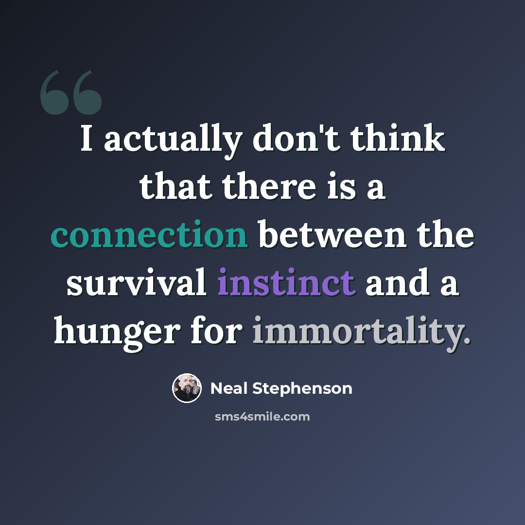 “I actually don't think that there is a connection between the survival instinct and a hunger for immortality.” quote by Neal Stephenson