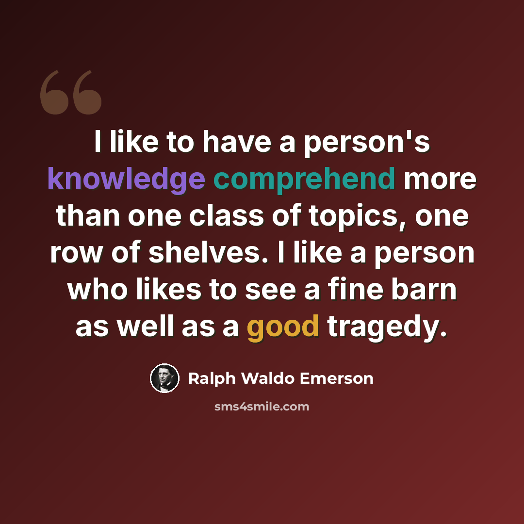 “I like to have a person's knowledge comprehend more than one class of topics, one row of shelves. I like a person who likes to see a fine barn as well as a good tragedy.” quote by Ralph Waldo Emerson