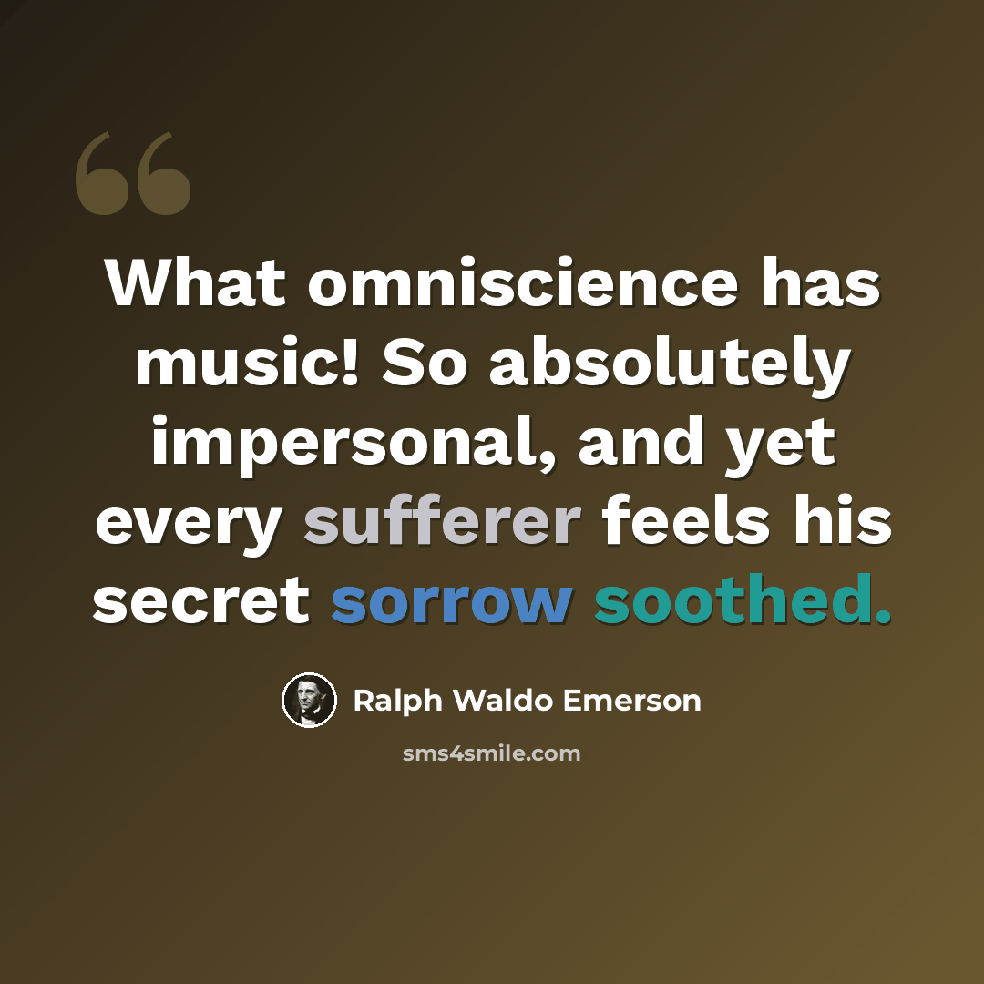 “What omniscience has music! So absolutely impersonal, and yet every sufferer feels his secret sorrow soothed.” quote by Ralph Waldo Emerson