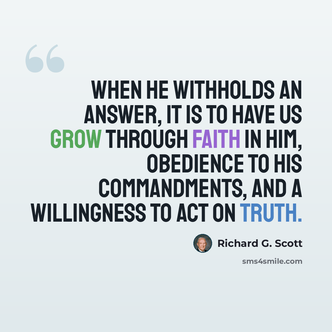 “When He withholds an answer, it is to have us grow through faith in Him, obedience to His commandments, and a willingness to act on truth.” quote by Richard G. Scott