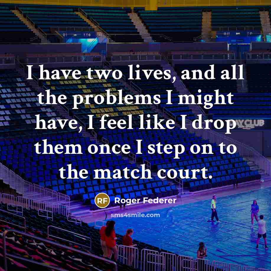 “I have two lives, and all the problems I might have, I feel like I drop them once I step on to the match court.” quote by Roger Federer