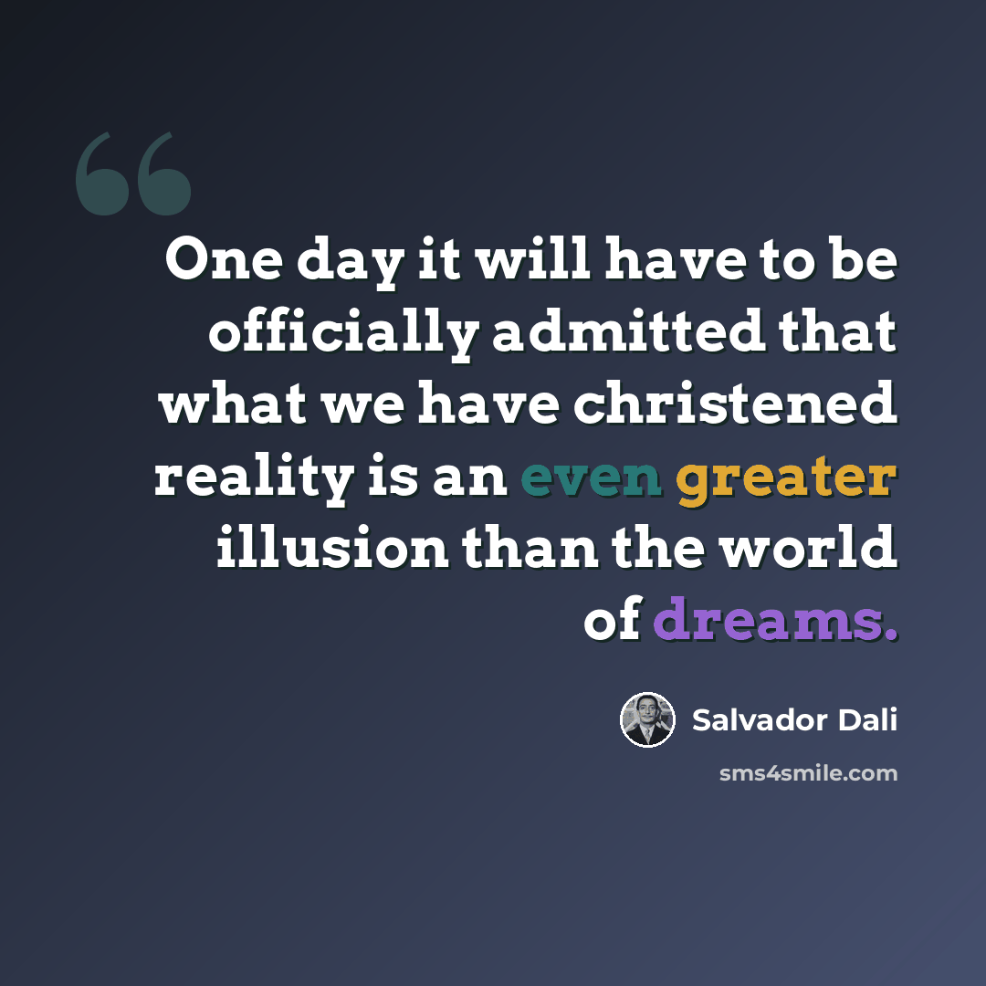 “One day it will have to be officially admitted that what we have christened reality is an even greater illusion than the world of dreams.” quote by Salvador Dali
