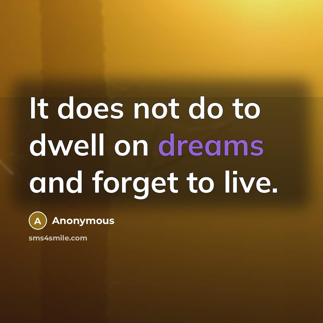 “It does not do to dwell on dreams and forget to live.” quote by Anonymous
