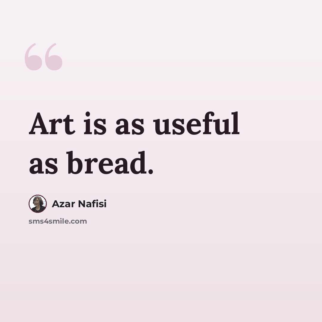 “Art is as useful as bread.” quote by Azar Nafisi