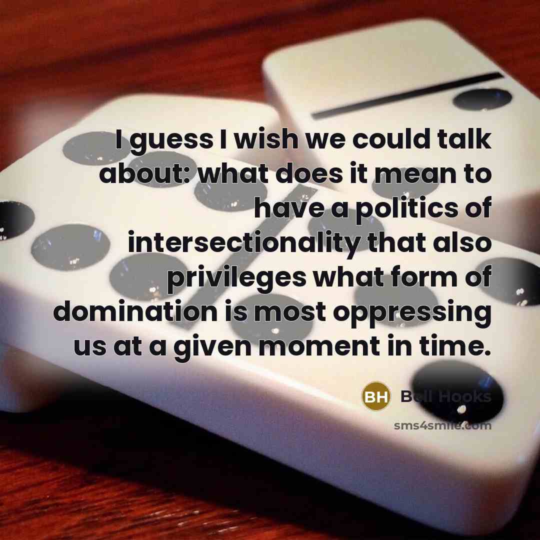 “I guess I wish we could talk about: what does it mean to have a politics of intersectionality that also privileges what form of domination is most oppressing us at a given moment in time.” quote by Bell Hooks