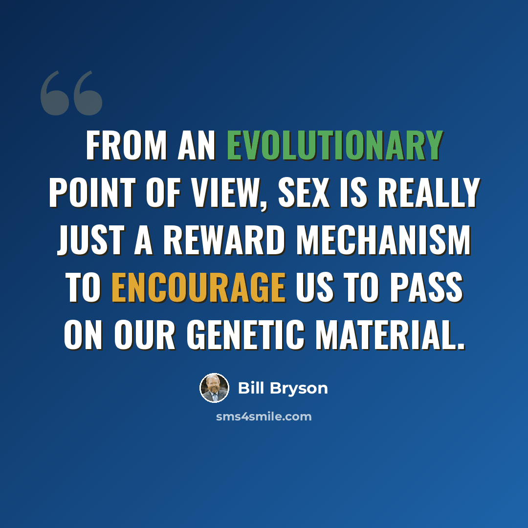 “From an evolutionary point of view, sex is really just a reward mechanism to encourage us to pass on our genetic material.” quote by Bill Bryson
