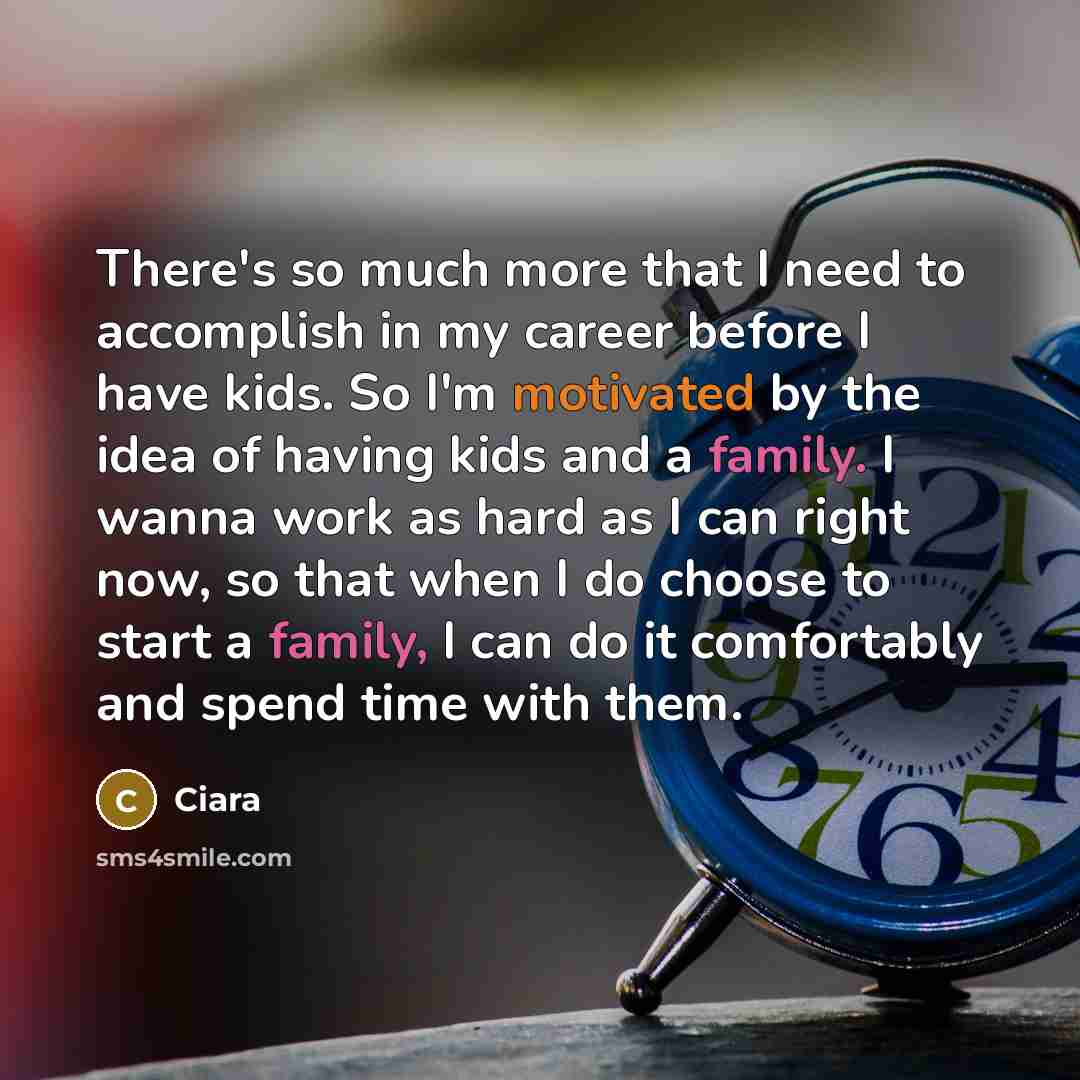 “There's so much more that I need to accomplish in my career before I have kids. So I'm motivated by the idea of having kids and a family. I wanna work as hard as I can right now, so that when I do choose to start a family, I can do it comfortably and spend time with them.” quote by Ciara