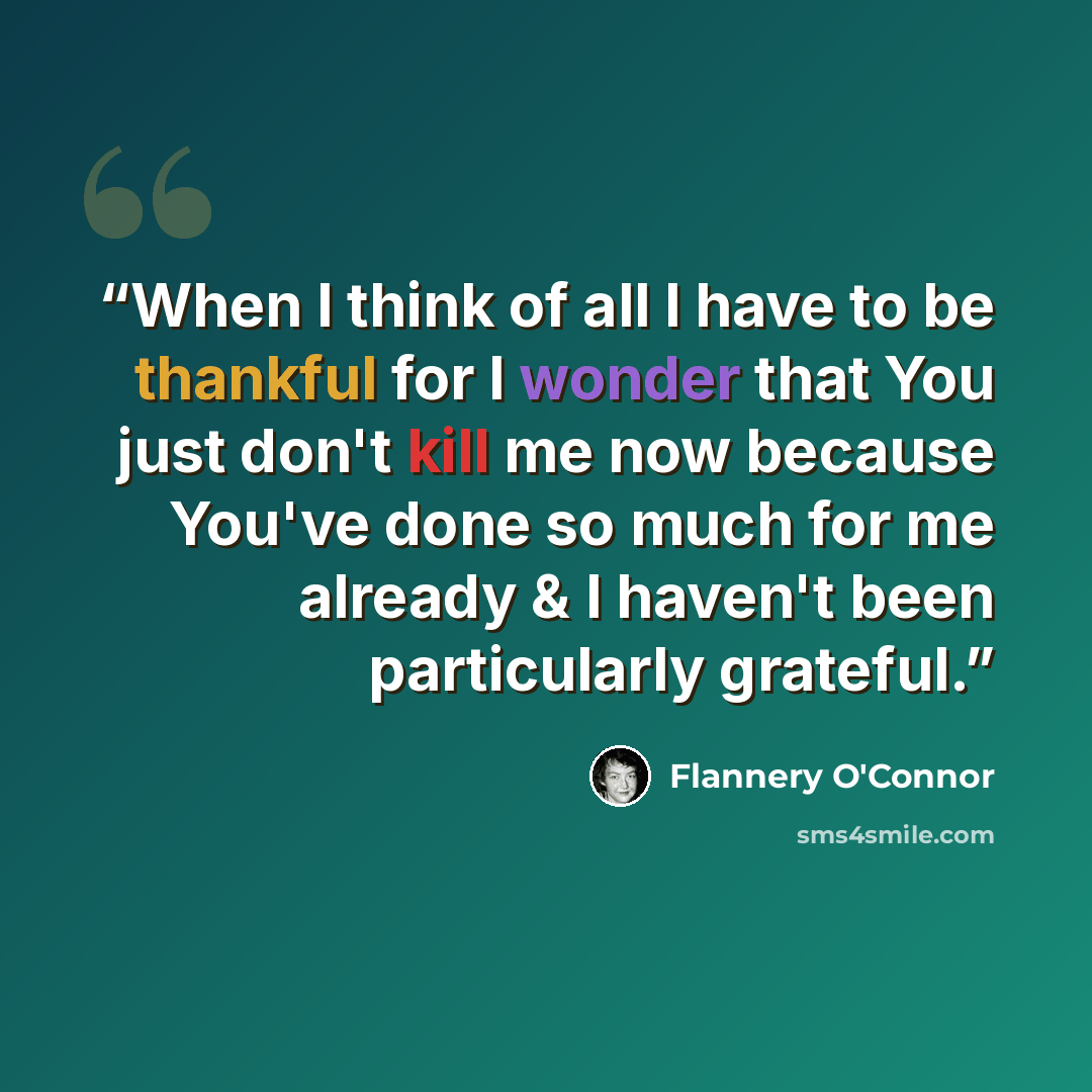 “When I think of all I have to be thankful for I wonder that You just don't kill me now because You've done so much for me already & I haven't been particularly grateful.” quote by Flannery O'Connor